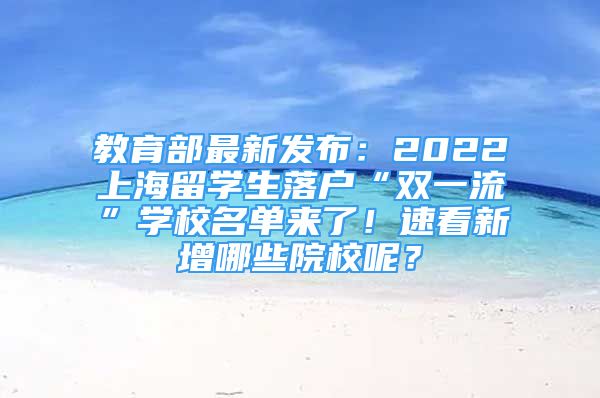 教育部最新發(fā)布：2022上海留學(xué)生落戶“雙一流”學(xué)校名單來了！速看新增哪些院校呢？