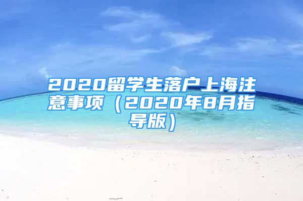 2020留學(xué)生落戶上海注意事項(xiàng)（2020年8月指導(dǎo)版）