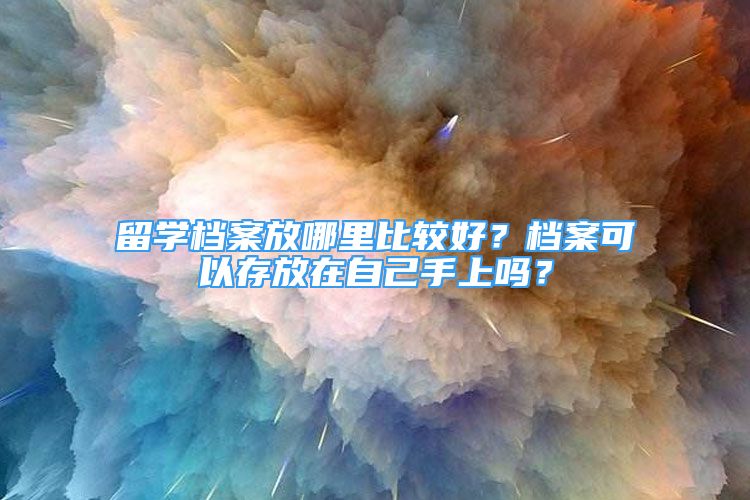 留學(xué)檔案放哪里比較好？檔案可以存放在自己手上嗎？