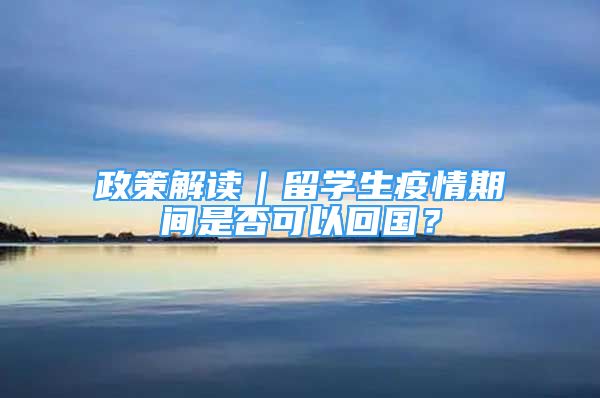 政策解讀｜留學(xué)生疫情期間是否可以回國？