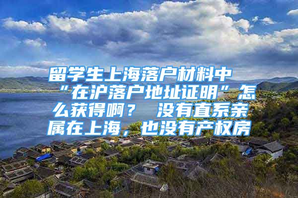 留學(xué)生上海落戶材料中“在滬落戶地址證明”怎么獲得?。?沒有直系親屬在上海，也沒有產(chǎn)權(quán)房