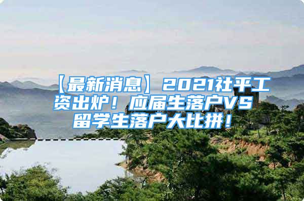 【最新消息】2021社平工資出爐！應屆生落戶VS留學生落戶大比拼！