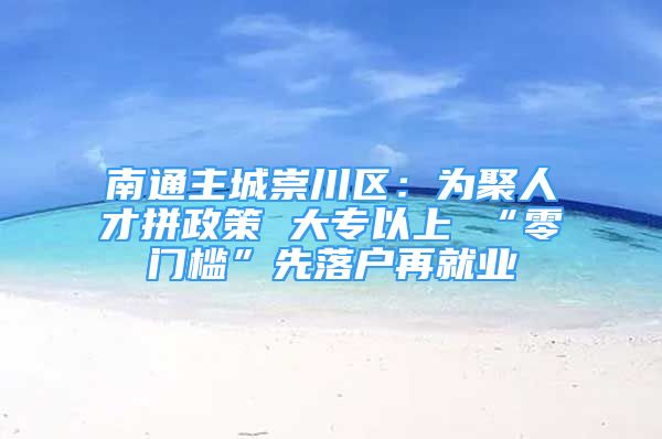 南通主城崇川區(qū)：為聚人才拼政策 大專以上 “零門檻”先落戶再就業(yè)