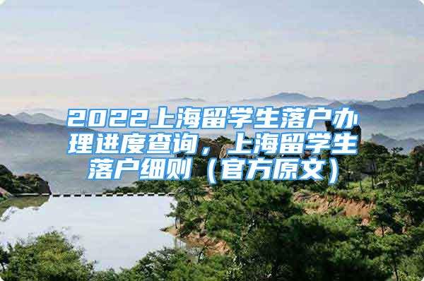 2022上海留學(xué)生落戶辦理進度查詢，上海留學(xué)生落戶細則（官方原文）