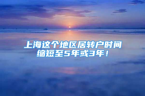 上海這個地區(qū)居轉(zhuǎn)戶時間縮短至5年或3年！