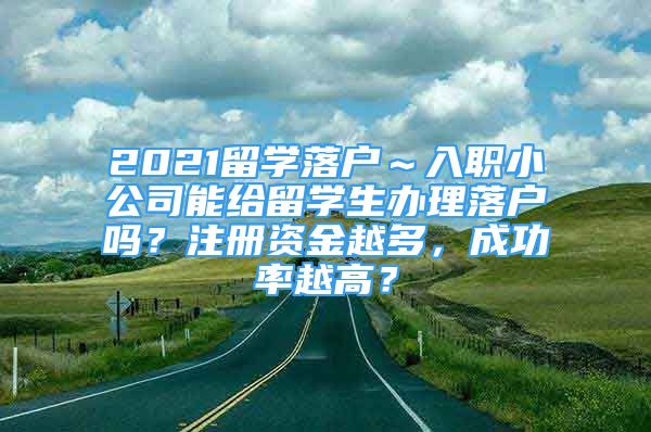 2021留學(xué)落戶～入職小公司能給留學(xué)生辦理落戶嗎？注冊資金越多，成功率越高？