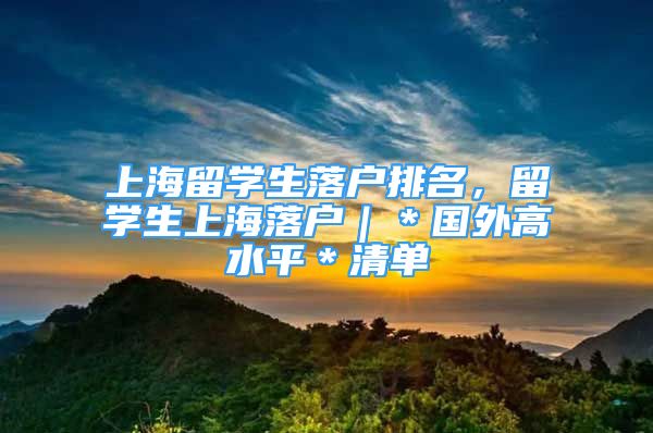 上海留學(xué)生落戶排名，留學(xué)生上海落戶｜＊國外高水平＊清單