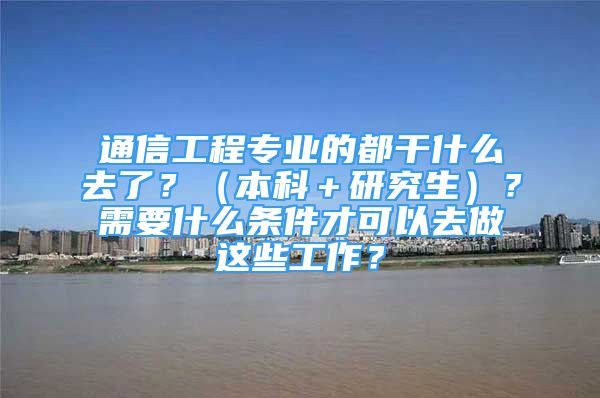 通信工程專業(yè)的都干什么去了？（本科＋研究生）？需要什么條件才可以去做這些工作？