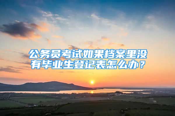 公務(wù)員考試如果檔案里沒有畢業(yè)生登記表怎么辦？