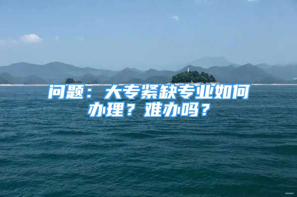 問(wèn)題：大專緊缺專業(yè)如何辦理？難辦嗎？