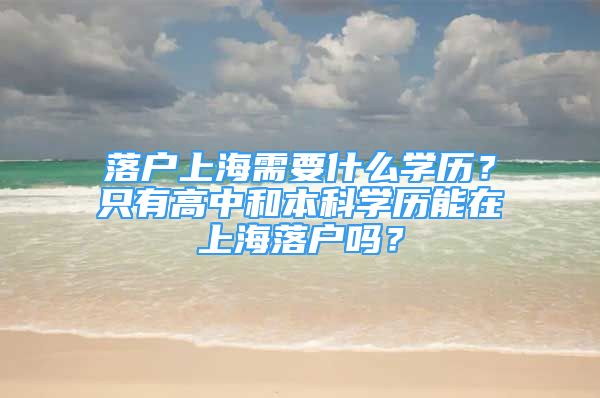 落戶上海需要什么學歷？只有高中和本科學歷能在上海落戶嗎？