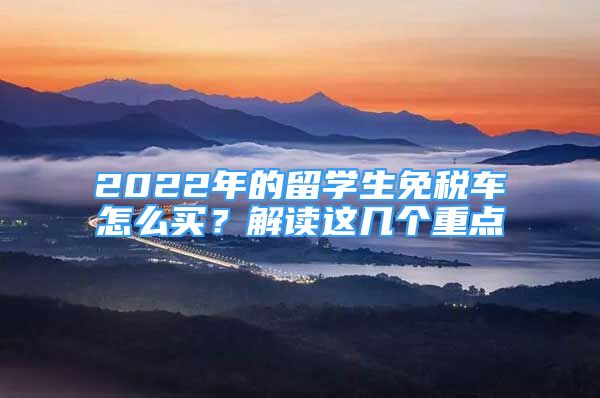 2022年的留學(xué)生免稅車怎么買？解讀這幾個(gè)重點(diǎn)