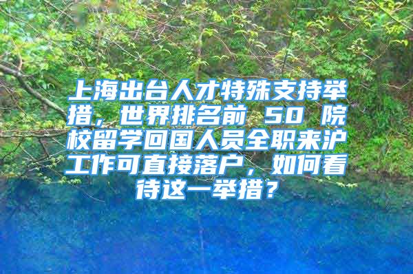 上海出臺(tái)人才特殊支持舉措，世界排名前 50 院校留學(xué)回國人員全職來滬工作可直接落戶，如何看待這一舉措？