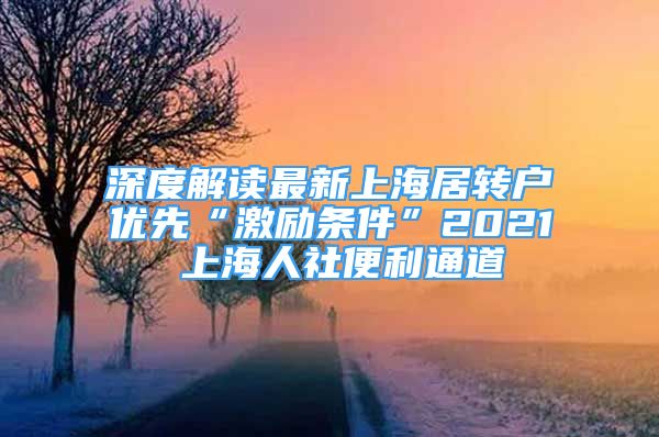 深度解讀最新上海居轉(zhuǎn)戶優(yōu)先“激勵條件”2021 上海人社便利通道