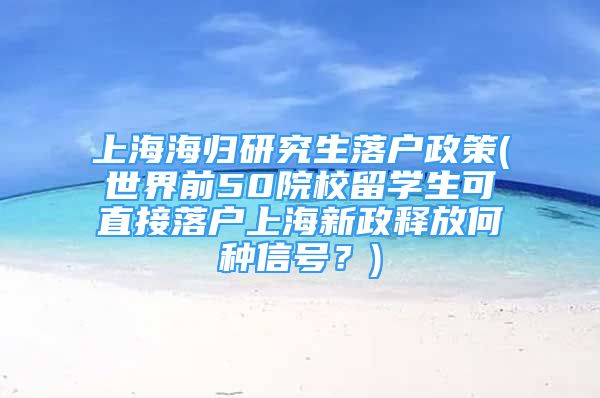 上海海歸研究生落戶政策(世界前50院校留學(xué)生可直接落戶上海新政釋放何種信號(hào)？)