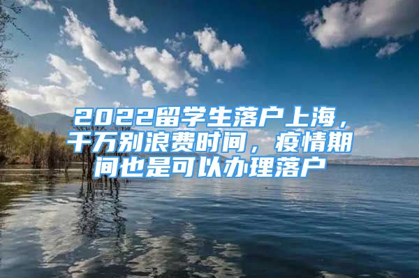 2022留學(xué)生落戶上海，千萬別浪費時間，疫情期間也是可以辦理落戶