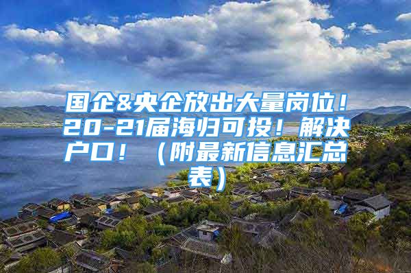 國(guó)企&央企放出大量崗位！20-21屆海歸可投！解決戶口！（附最新信息匯總表）