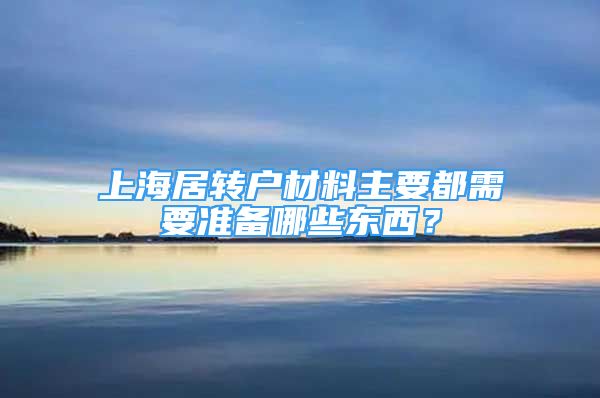 上海居轉(zhuǎn)戶材料主要都需要準(zhǔn)備哪些東西？