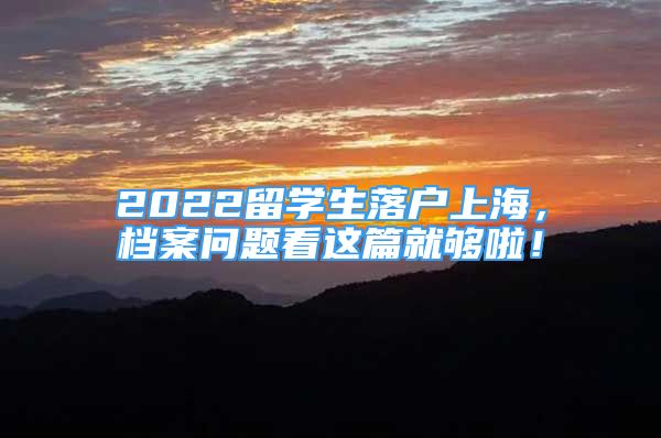 2022留學生落戶上海，檔案問題看這篇就夠啦！