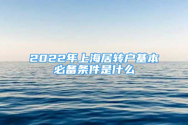 2022年上海居轉(zhuǎn)戶基本必備條件是什么