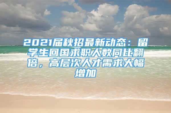 2021屆秋招最新動態(tài)：留學(xué)生回國求職人數(shù)同比翻倍，高層次人才需求大幅增加