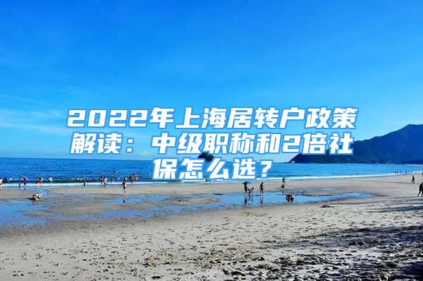 2022年上海居轉(zhuǎn)戶政策解讀：中級(jí)職稱和2倍社保怎么選？