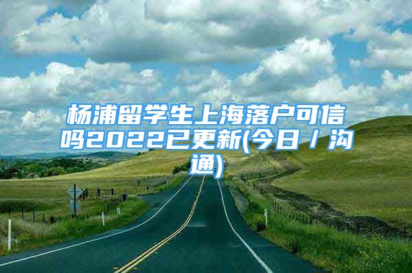 楊浦留學生上海落戶可信嗎2022已更新(今日／溝通)