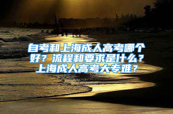 自考和上海成人高考哪個(gè)好？流程和要求是什么？上海成人高考大專難？