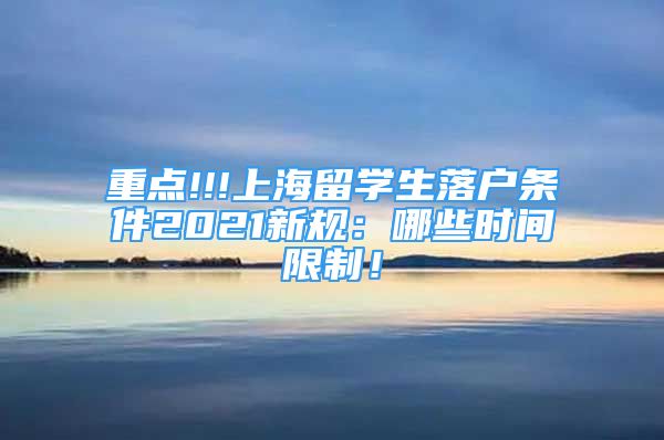 重點(diǎn)!!!上海留學(xué)生落戶條件2021新規(guī)：哪些時(shí)間限制！