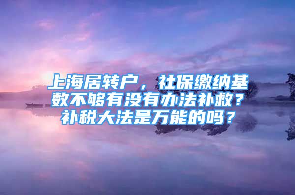 上海居轉(zhuǎn)戶，社保繳納基數(shù)不夠有沒(méi)有辦法補(bǔ)救？補(bǔ)稅大法是萬(wàn)能的嗎？