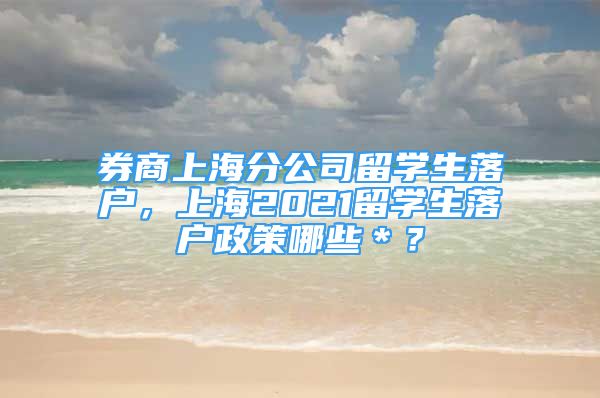 券商上海分公司留學(xué)生落戶，上海2021留學(xué)生落戶政策哪些＊？