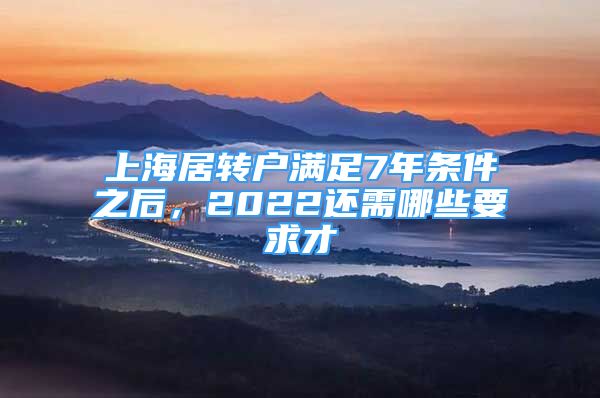 上海居轉(zhuǎn)戶滿足7年條件之后，2022還需哪些要求才