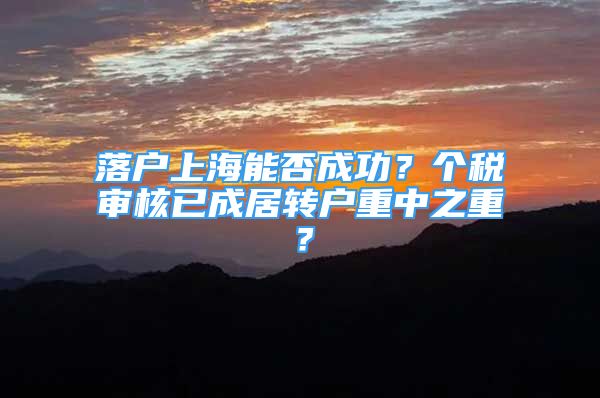 落戶上海能否成功？個稅審核已成居轉(zhuǎn)戶重中之重？