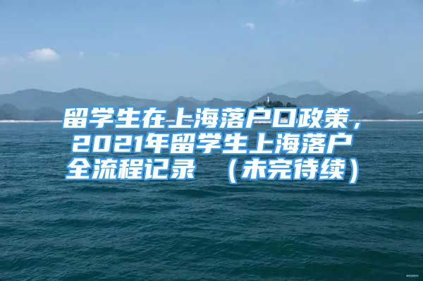 留學(xué)生在上海落戶口政策，2021年留學(xué)生上海落戶全流程記錄 （未完待續(xù)）