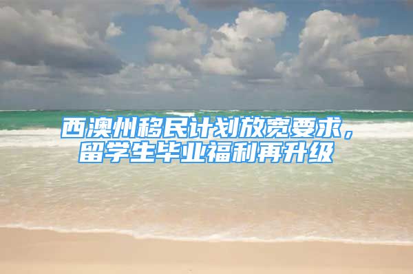 西澳州移民計劃放寬要求，留學(xué)生畢業(yè)福利再升級