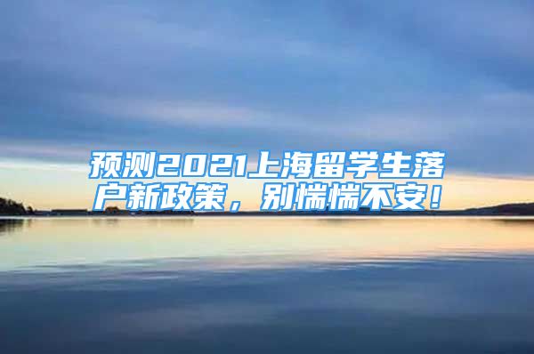 預測2021上海留學生落戶新政策，別惴惴不安！