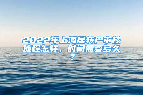 2022年上海居轉(zhuǎn)戶審核流程怎樣，時間需要多久？