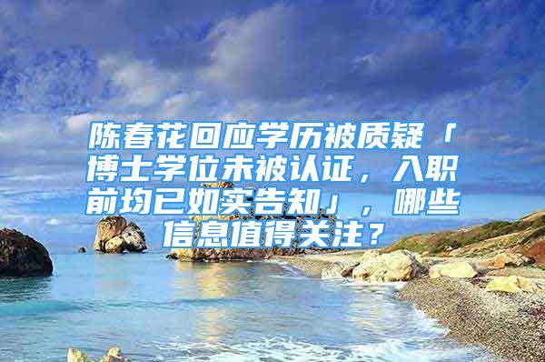 陳春花回應(yīng)學(xué)歷被質(zhì)疑「博士學(xué)位未被認證，入職前均已如實告知」，哪些信息值得關(guān)注？