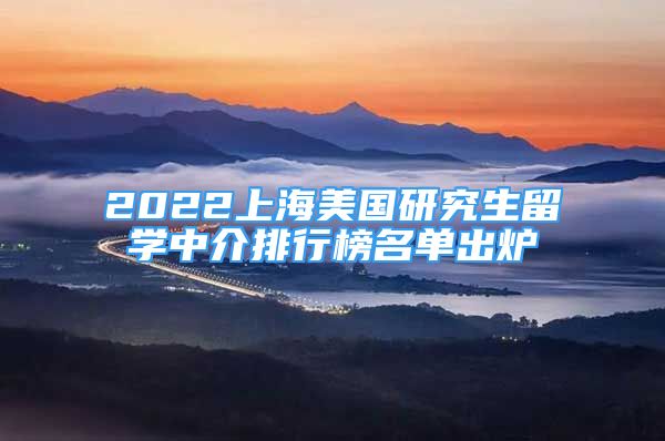 2022上海美國研究生留學(xué)中介排行榜名單出爐