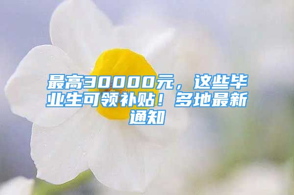 最高30000元，這些畢業(yè)生可領(lǐng)補貼！多地最新通知