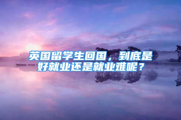 英國留學(xué)生回國，到底是好就業(yè)還是就業(yè)難呢？