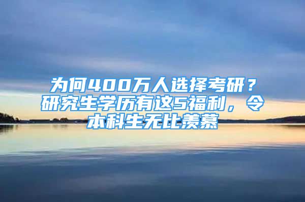 為何400萬人選擇考研？研究生學(xué)歷有這5福利，令本科生無比羨慕