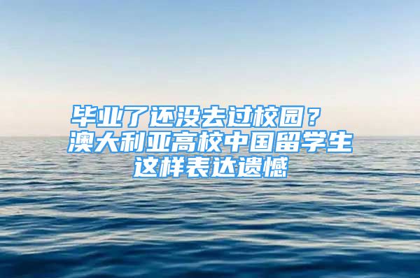 畢業(yè)了還沒去過校園？ 澳大利亞高校中國留學(xué)生這樣表達(dá)遺憾