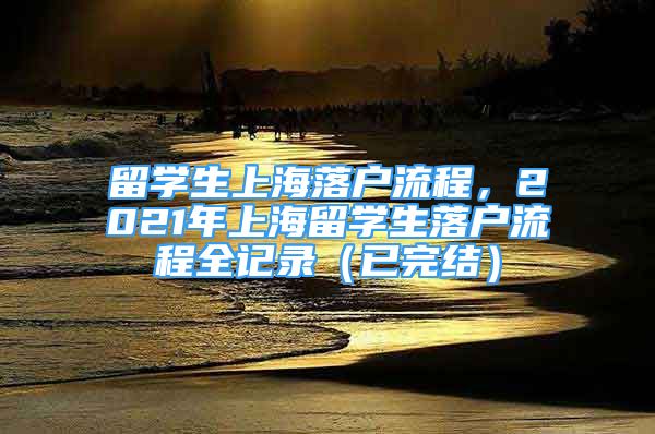 留學(xué)生上海落戶流程，2021年上海留學(xué)生落戶流程全記錄（已完結(jié)）