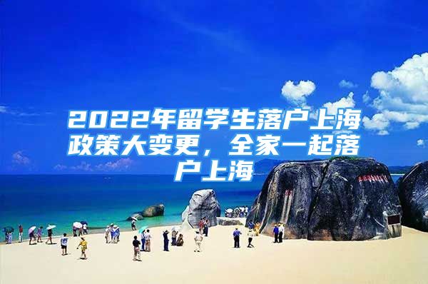 2022年留學(xué)生落戶上海政策大變更，全家一起落戶上海