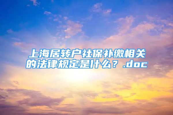 上海居轉戶社保補繳相關的法律規(guī)定是什么？.doc