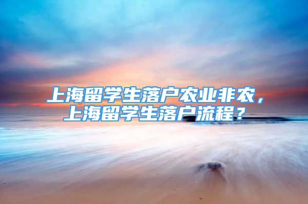 上海留學生落戶農業(yè)非農，上海留學生落戶流程？