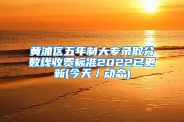 黃浦區(qū)五年制大專錄取分?jǐn)?shù)線收費(fèi)標(biāo)準(zhǔn)2022已更新(今天／動(dòng)態(tài))