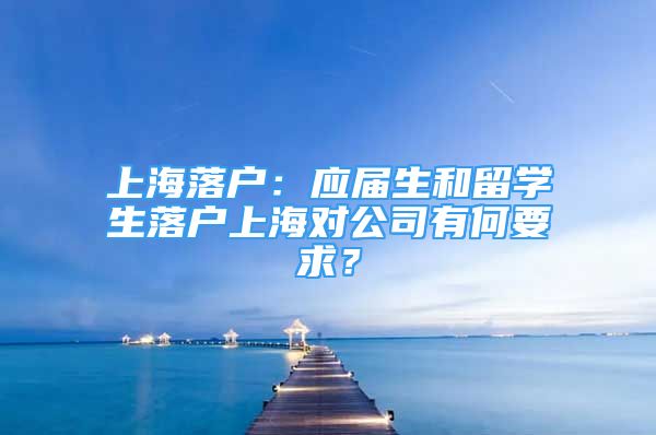 上海落戶：應(yīng)屆生和留學(xué)生落戶上海對公司有何要求？