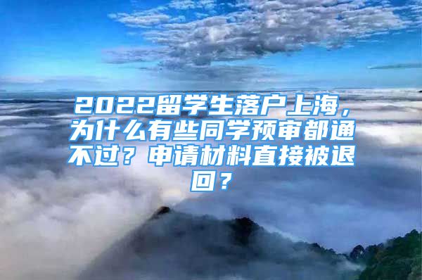 2022留學(xué)生落戶上海，為什么有些同學(xué)預(yù)審都通不過？申請(qǐng)材料直接被退回？